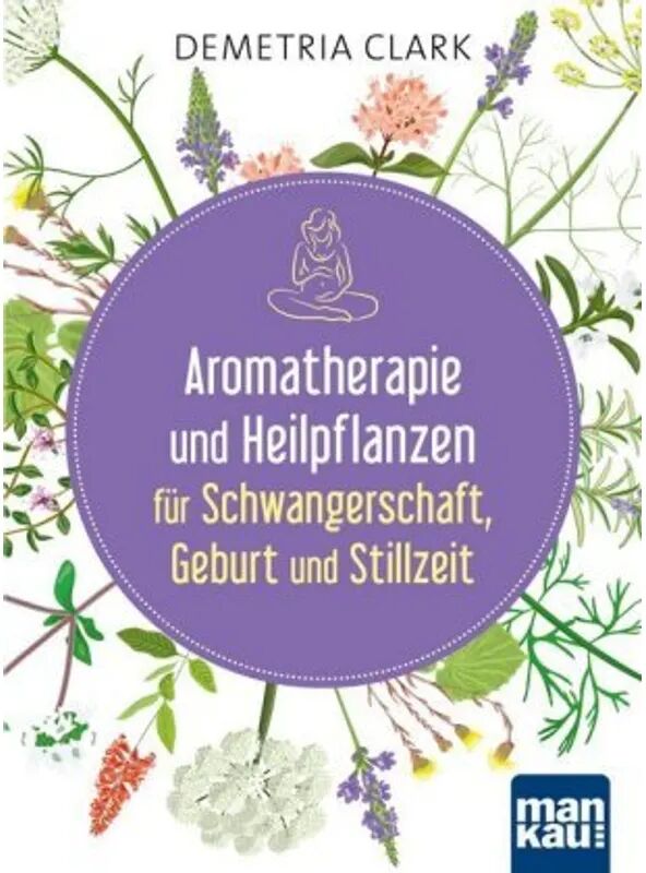 Mankau Aromatherapie und Heilpflanzen für Schwangerschaft, Geburt und Stillzeit