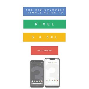 Phil Sharp - The Ridiculously Simple Guide to Pixel 3 and 3 XL: A Practical Guide to Getting Started with the Next Generation of Pixel and Android Pie OS (Version 9) (Ridiculously Simple Tech, Band 10)