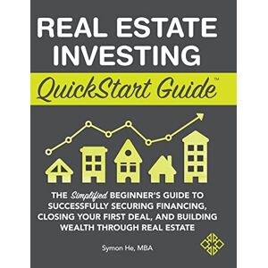 Symon He - Real Estate Investing QuickStart Guide: The Simplified Beginner's Guide to Successfully Securing Financing, Closing Your First Deal, and Building Wealth Through Real Estate