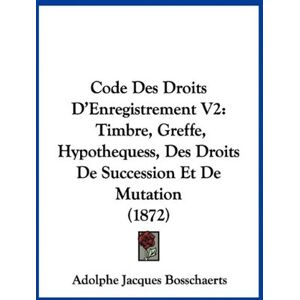 Bosschaerts, Adolphe Jacques - Code Des Droits D'Enregistrement V2: Timbre, Greffe, Hypothequess, Des Droits De Succession Et De Mutation (1872)