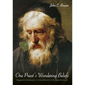 Bowers, John E. - One Priest's Wondering Beliefs: Progressive Christianity: A Critical Review of Christian Doctrines