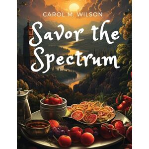 Carol M. Wilson - Savor the Spectrum: Complete Recipes for Every Flavor Palette