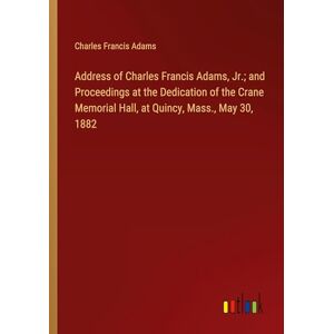 Adams, Charles Francis - Address of Charles Francis Adams, Jr.; and Proceedings at the Dedication of the Crane Memorial Hall, at Quincy, Mass., May 30, 1882