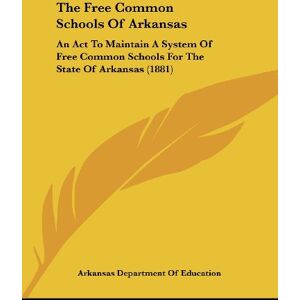 Arkansas Department Of Education - The Free Common Schools Of Arkansas: An Act To Maintain A System Of Free Common Schools For The State Of Arkansas (1881)