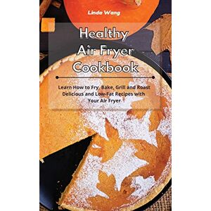 Linda Wang - Healthy Air Fryer Cookbook: Learn How to Fry, Bake, Grill and Roast Delicious and Low-Fat Recipes with Your Air Fryer