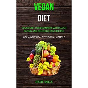 Jessie Mills - Vegan diet: Vegan Diet for Beginners With Clean Eating and Delicious Easy Recipes (For a New Healthy Vegan Lifestyle)