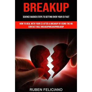 Ruben Feliciano - Breakup: Science Backed Steps to Getting Over Your Ex Fast (How to Deal With Your Ex After a Breakup by Using the No Contact Rule Breakupbreakupbreakup)