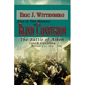 Wittenberg, Eric J. - Five or Ten Minutes of Blind Confusion: The Battle of Aiken, South Carolina, February 11,1865