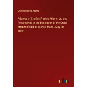 Adams, Charles Francis - Address of Charles Francis Adams, Jr.; and Proceedings at the Dedication of the Crane Memorial Hall, at Quincy, Mass., May 30, 1882