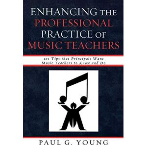 Young, Paul G. - Enhancing the Professional Practice of Music Teachers: 101 Tips that Principals Want Music Teachers to Know and Do