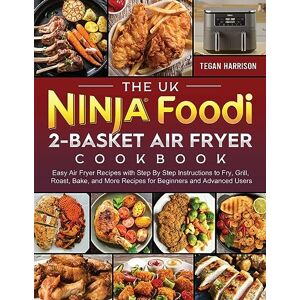 Tegan Harrison - The UK Ninja Foodi 2-Basket Air Fryer Cookbook: Easy Air Fryer Recipes with Step By Step Instructions to Fry, Grill, Roast, Bake, and More Recipes for Beginners and Advanced Users