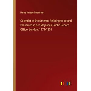 Sweetman, Henry Savage - Calendar of Documents, Relating to Ireland, Preserved in her Majesty's Public Record Office, London, 1171-1251