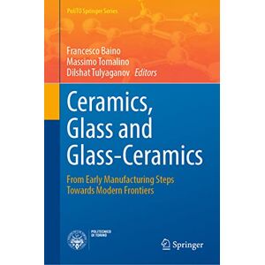Francesco Baino - Ceramics, Glass and Glass-Ceramics: From Early Manufacturing Steps Towards Modern Frontiers (PoliTO Springer Series)