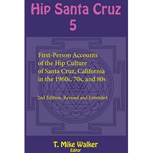 Walker, T. Mike - Hip Santa Cruz 5: First-Person Accounts of the Hip Culture of Santa Cruz, California in the 1960s, 70s, and 80s