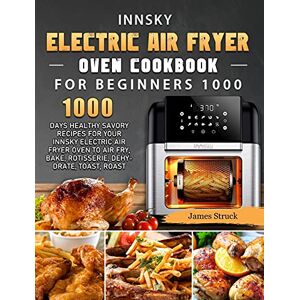James Struck - Innsky Electric Air Fryer Oven Cookbook for Beginners 1000: 1000 Days Healthy Savory Recipes for Your Innsky Electric Air Fryer Oven to Air Fry, Bake, Rotisserie, Dehydrate, Toast, Roast