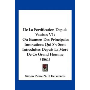De Vernois, Simon Pierre N. P. - De La Fortification Depuis Vauban V1: Ou Examen Des Principales Innovations Qui S'y Sont Introduites Depuis La Mort De Ce Grand Homme (1861)