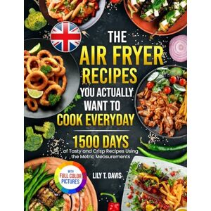 Davis, Lily T. - The Air Fryer Recipes You Actually Want To Cook Everyday: 1500 Days of Tasty and Crisp Recipes Using the Metric Measurements and Local Ingredients to Refine Your Culinary Skills¿Full Colour Edition