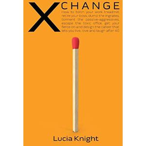 Lucia Knight - X Change: How to torch your work treadmill, retire your boss, dump the ingrates, torment the passive-aggressives, escape the toxic office, get your ... that lets you live, love and laugh after 40