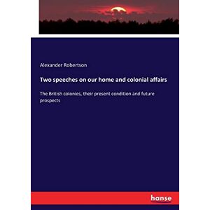 Robertson, Alexander Robertson - Two speeches on our home and colonial affairs: The British colonies, their present condition and future prospects