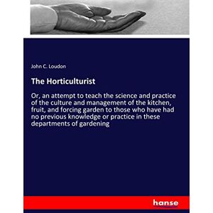 Loudon, John C. - The Horticulturist: Or, an attempt to teach the science and practice of the culture and management of the kitchen, fruit, and forcing garden to those ... or practice in these departments of gardening