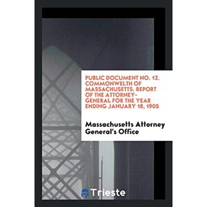 Massachusetts Attorney General's Office - Public Document No. 12. Commonwelth of Massachusetts. Report of the Attorney-General for the Year Ending January 18, 1905