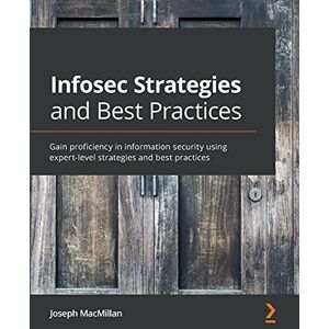 Joseph MacMillan - Infosec Strategies and Best Practices: Gain proficiency in information security using expert-level strategies and best practices