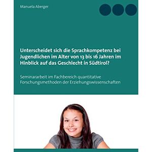 Manuela Aberger - Unterscheidet sich die Sprachkompetenz bei Jugendlichen im Alter von 13 bis 16 Jahren im Hinblick auf das Geschlecht in Südtirol?: Seminararbeit im Fachbereich quantitative Forschungsmethoden