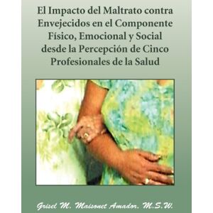 Maisonet Amador M.S.W., Grisel M. - El Impacto del Maltrato Contra Envejecidos En El Componente F Sico, Emocional y Social Desde La Percepci N de Cinco Profesionales de La Salud