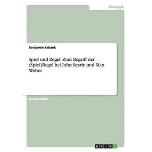 Benjamin Kristek - Spiel und Regel. Zum Begriff der (Spiel)Regel bei John Searle und Max Weber