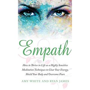 Amy White - Empath: How to Thrive in Life as a Highly Sensitive - Meditation Techniques to Clear Your Energy, Shield Your Body and Overcome Fears (Empath Series) (Volume 2)