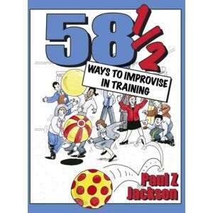 Jackson, Paul Z. - 58½ Ways to Improvise in Training: Improvisation games and activities for workshops, courses and team meetings