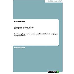 Nadine Hahm - Jungs in der Krise?: Zur Verknüpfung von verunsicherten Männlichkeiten und Jungen als Problemfälle