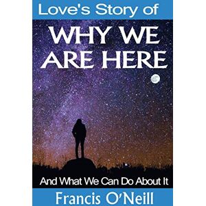 Francis O'Neill - Love's Story of Why We Are Here: And What We Can Do About It (Making Sense of It, Band 3)