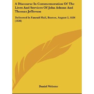 Daniel Webster - A Discourse In Commemoration Of The Lives And Services Of John Adams And Thomas Jefferson: Delivered In Faneuil Hall, Boston, August 2, 1826 (1826)