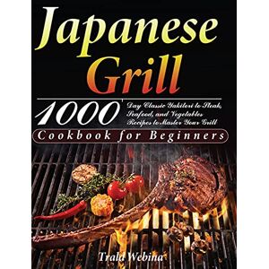 Trald Webin - Japanese Grill Cookbook for Beginners: 1000-Day Classic Yakitori to Steak, Seafood, and Vegetables Recipes to Master Your Grill