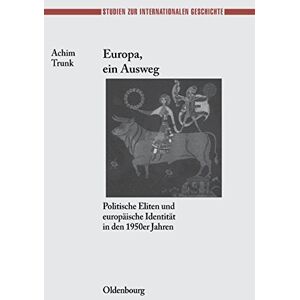 Achim Trunk - Europa, ein Ausweg: Politische Eliten und europäische Identität in den 1950er Jahren (Studien zur Internationalen Geschichte, Band 18)