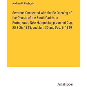 Peabody, Andrew P. - Sermons Connected with the Re-Opening of the Church of the South Parish, in Portsmouth, New Hampshire, preached Dec. 25 & 26, 1858; and Jan. 30 and Feb. 6, 1859