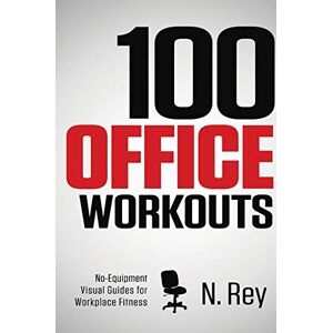 N. Rey - 100 Office Workouts: No Equipment, No-Sweat, Fitness Mini-Routines You Can Do At Work.