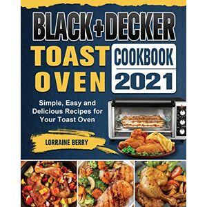 Lorraine Berry - BLACK+DECKER Toast Oven Cookbook 2021: Simple, Easy and Delicious Recipes for Your Toast Oven