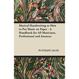 Archibald Jacob - Musical Handwriting or How to Put Music on Paper - A Handbook for All Musicians, Professional and Amateur
