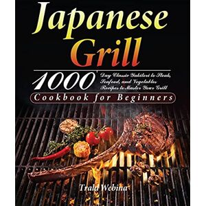 Trald Webin - Japanese Grill Cookbook for Beginners: 1000-Day Classic Yakitori to Steak, Seafood, and Vegetables Recipes to Master Your Grill