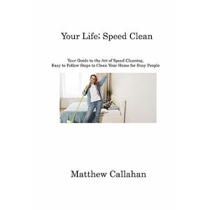 Matthew Callahan - Your Life; Speed Clean: Your Guide to the Art of Speed Cleaning, Easy to Follow Steps to Clean Your Home for Busy People