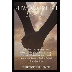 Smith, Christopher L - Kuwômôyush- I Love You: A Novel Based on the true story of Rebecca, daughter of the Grand Sachem of the Montauk, and Lieutenant Francis Bell, a British colonial officer.