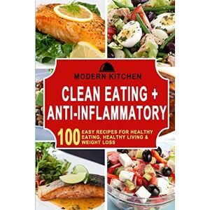 Modern Kitchen - Clean Eating + Anti-Inflammatory: 100 Easy Recipes for Healthy Eating, Healthy Living & Weight Loss