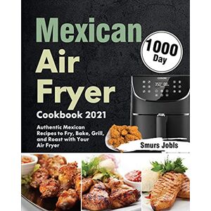 Smurs Jobls - Mexican Air Fryer Cookbook 2021: 1000-Day Authentic Mexican Recipes to Fry, Bake, Grill, and Roast with Your Air Fryer