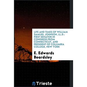 Beardsley, E. Edwards - Life and Times of William Samuel Johnson, LL.D.: First Senator in Congress from Connecticut, and President of Columbia College, New York