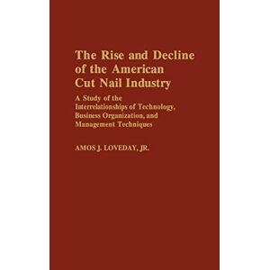 Loveday, Amos J. - The Rise and Decline of the American Cut Nail Industry: A Study of the Interrelationships of Technology, Business Organization, and Management Techniq (Contributions in Economics & Economic History)