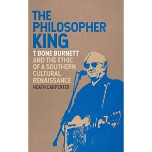 Heath Carpenter - The Philosopher King: T Bone Burnett and the Ethic of a Southern Cultural Renaissance (Music of the American South, Band 5)