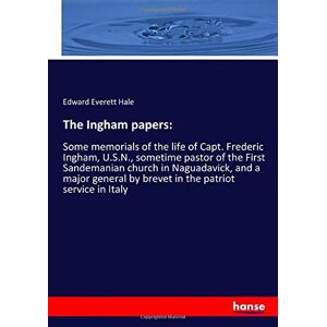 Hale, Edward Everett Hale - The Ingham papers:: Some memorials of the life of Capt. Frederic Ingham, U.S.N., sometime pastor of the First Sandemanian church in Naguadavick, and a ... by brevet in the patriot service in Italy