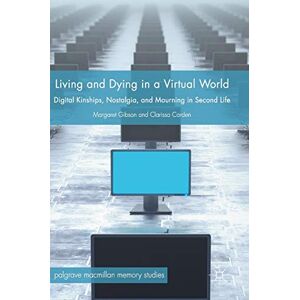Margaret Gibson - Living and Dying in a Virtual World: Digital Kinships, Nostalgia, and Mourning in Second Life (Palgrave Macmillan Memory Studies)